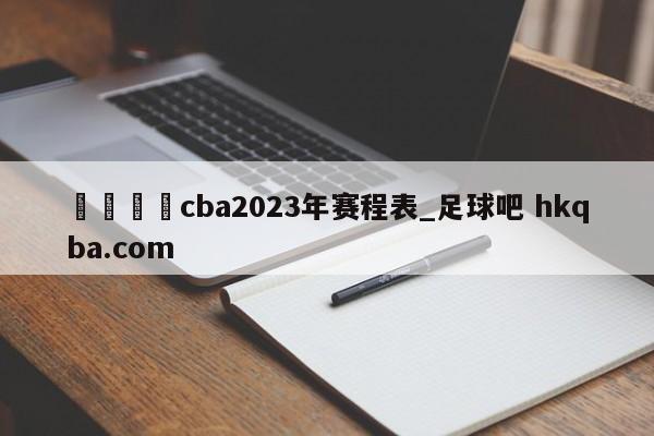 🍢cba2023年赛程表_足球吧 hkqba.com
