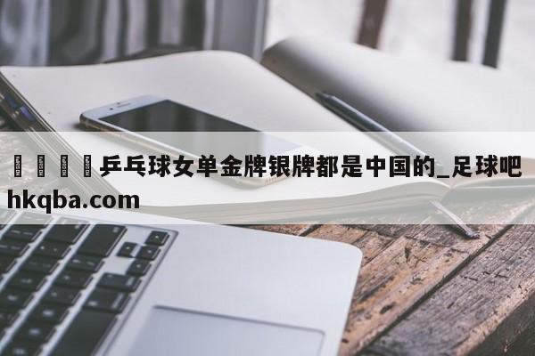 🍢乒乓球女单金牌银牌都是中国的_足球吧 hkqba.com