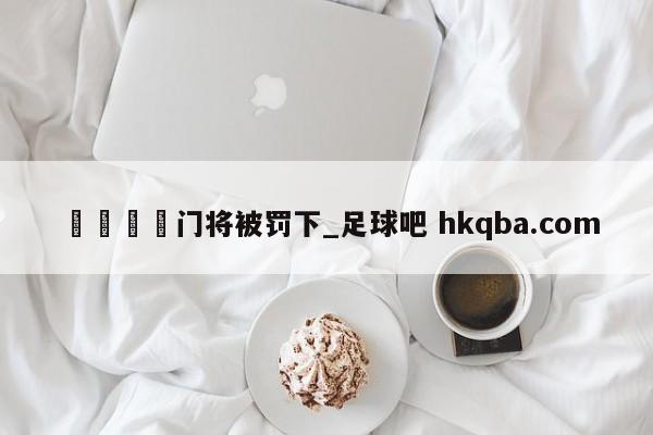 🍢门将被罚下_足球吧 hkqba.com