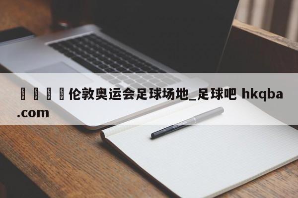 🍢伦敦奥运会足球场地_足球吧 hkqba.com