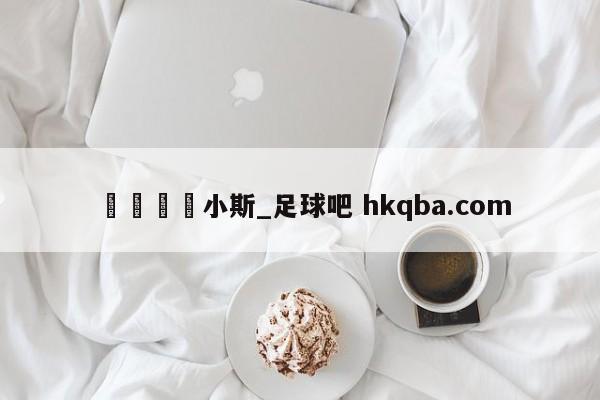 🍢小斯_足球吧 hkqba.com