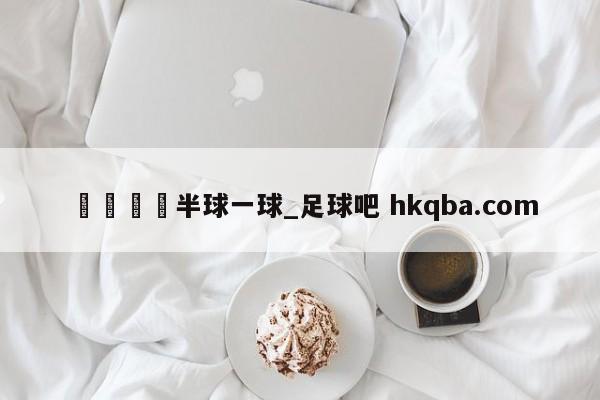 🍢半球一球_足球吧 hkqba.com